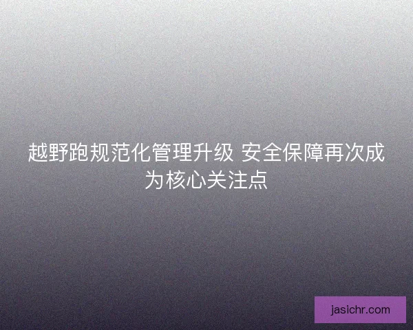 越野跑规范化管理升级 安全保障再次成为核心关注点 越野跑规范化管理升级 安全保障再次成为核心关注点