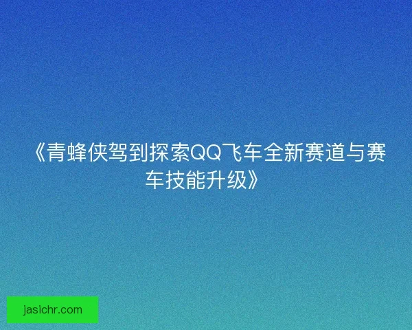 《青蜂侠驾到探索QQ飞车全新赛道与赛车技能升级》 《青蜂侠驾到探索QQ飞车全新赛道与赛车技能升级》