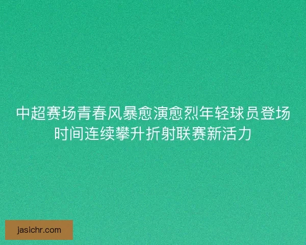 中超赛场青春风暴愈演愈烈年轻球员登场时间连续攀升折射联赛新活力